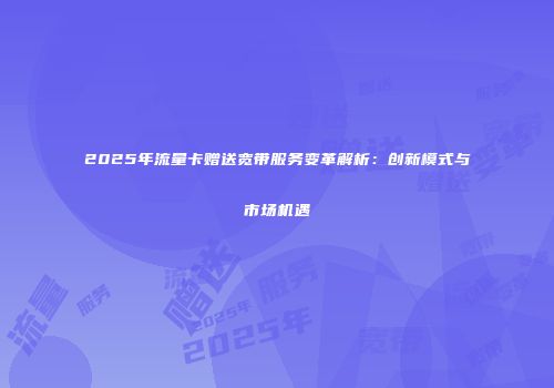 2025年流量卡赠送宽带服务变革解析：创新模式与市场机遇