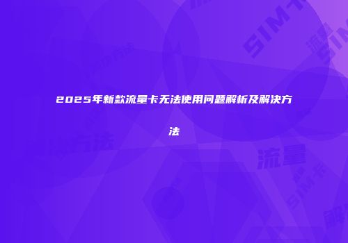 2025年新款流量卡无法使用问题解析及解决方法