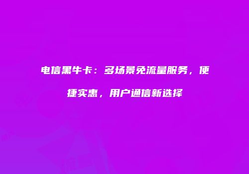 电信黑牛卡：多场景免流量服务，便捷实惠，用户通信新选择