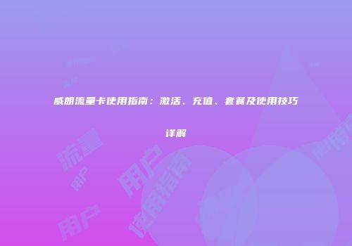 威朗流量卡使用指南：激活、充值、套餐及使用技巧详解