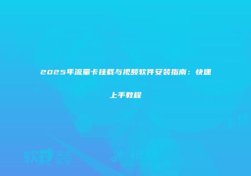 2025年流量卡挂载与视频软件安装指南：快速上手教程