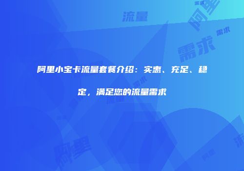 阿里小宝卡流量套餐介绍：实惠、充足、稳定，满足您的流量需求