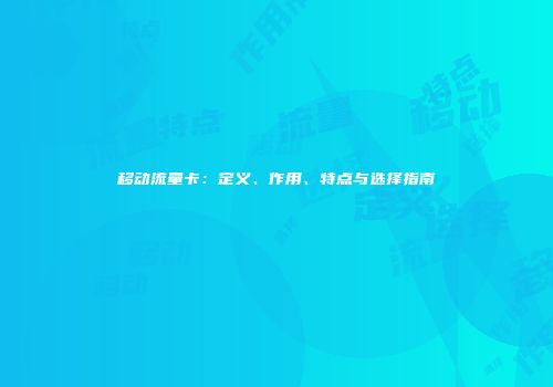 移动流量卡：定义、作用、特点与选择指南