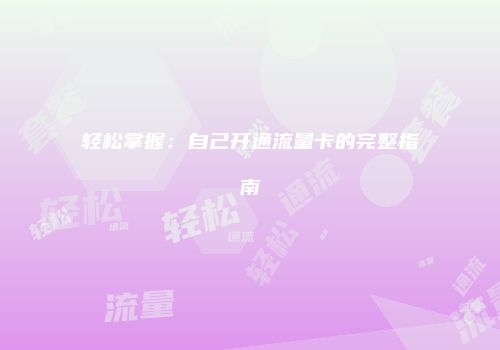 轻松掌握：自己开通流量卡的完整指南