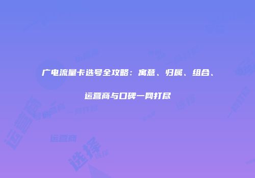 广电流量卡选号全攻略：寓意、归属、组合、运营商与口碑一网打尽