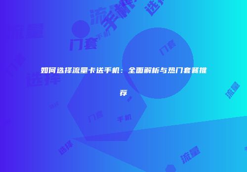 如何选择流量卡送手机：全面解析与热门套餐推荐