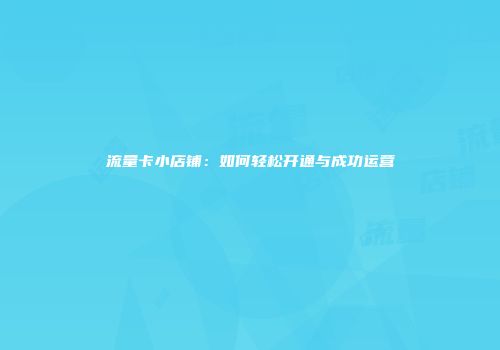 流量卡小店铺：如何轻松开通与成功运营