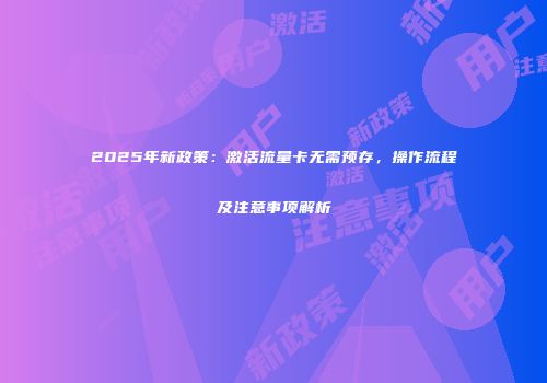 2025年新政策：激活流量卡无需预存，操作流程及注意事项解析