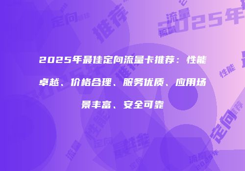 2025年最佳定向流量卡推荐：性能卓越、价格合理、服务优质、应用场景丰富、安全可靠