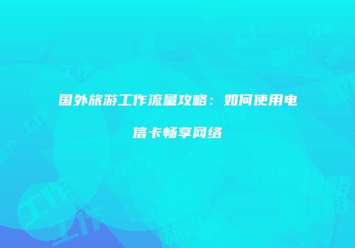 国外旅游工作流量攻略：如何使用电信卡畅享网络