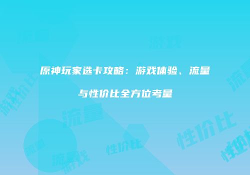 原神玩家选卡攻略：游戏体验、流量与性价比全方位考量