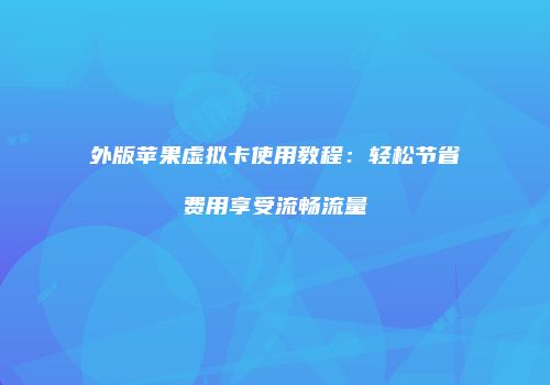 外版苹果虚拟卡使用教程：轻松节省费用享受流畅流量