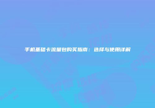 手机基础卡流量包购买指南：选择与使用详解