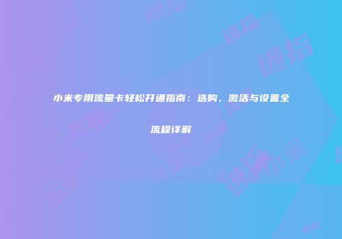 小米专用流量卡轻松开通指南：选购、激活与设置全流程详解