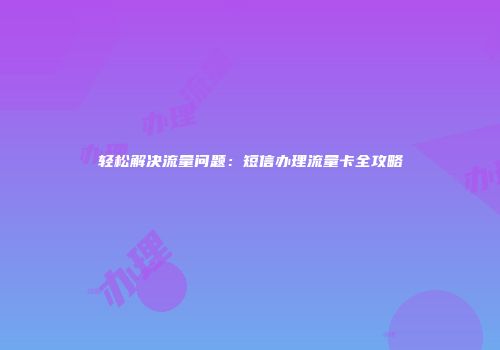 轻松解决流量问题：短信办理流量卡全攻略