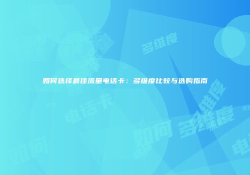 如何选择最佳流量电话卡：多维度比较与选购指南