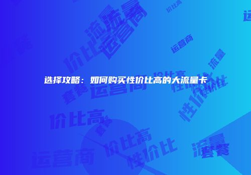 选择攻略：如何购买性价比高的大流量卡