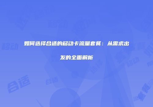 如何选择合适的移动卡流量套餐：从需求出发的全面解析
