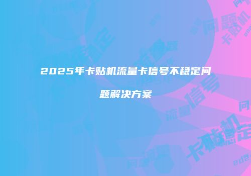 2025年卡贴机流量卡信号不稳定问题解决方案