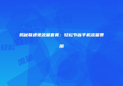 揭秘联通免流量套餐：轻松节省手机流量费用