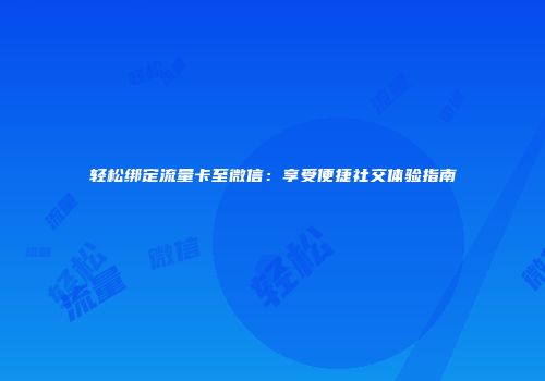 轻松绑定流量卡至微信：享受便捷社交体验指南