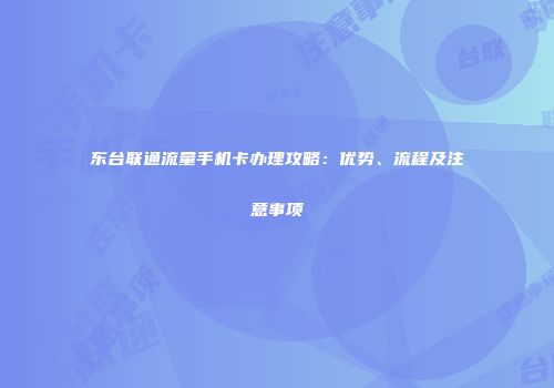 东台联通流量手机卡办理攻略：优势、流程及注意事项