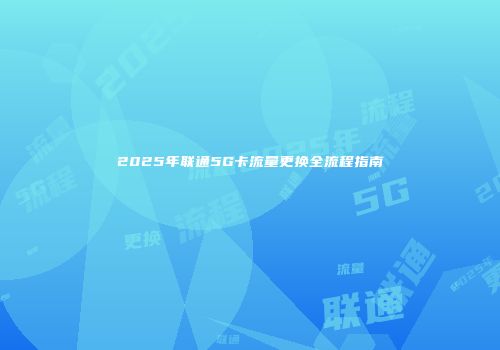 2025年联通5G卡流量更换全流程指南