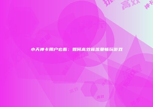 小天神卡用户必看：如何高效省流量畅玩游戏
