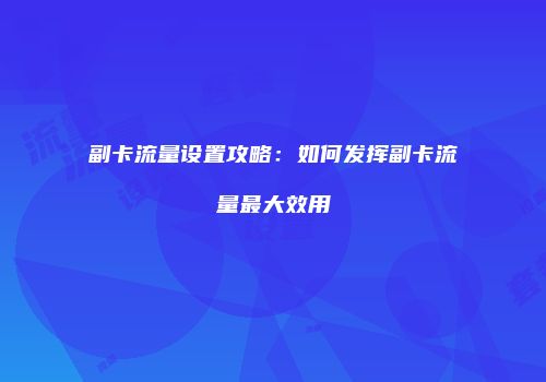 副卡流量设置攻略：如何发挥副卡流量最大效用