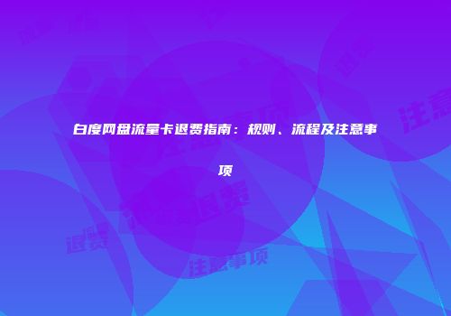 白度网盘流量卡退费指南：规则、流程及注意事项