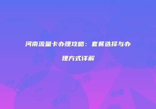 河南流量卡办理攻略：套餐选择与办理方式详解