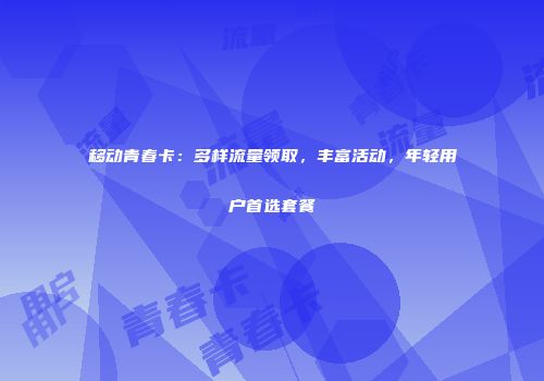 移动青春卡：多样流量领取，丰富活动，年轻用户首选套餐
