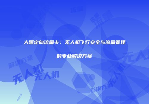 大疆定向流量卡：无人机飞行安全与流量管理的专业解决方案