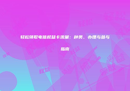 轻松领取电信权益卡流量：种类、办理与参与指南