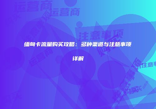 缅甸卡流量购买攻略：多种渠道与注意事项详解