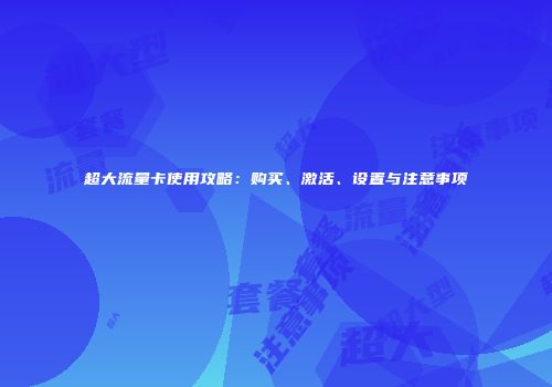 超大流量卡使用攻略：购买、激活、设置与注意事项