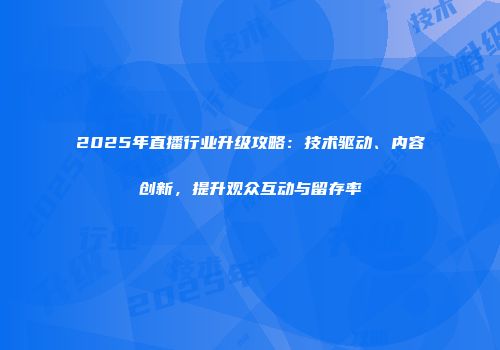 2025年直播行业升级攻略：技术驱动、内容创新，提升观众互动与留存率
