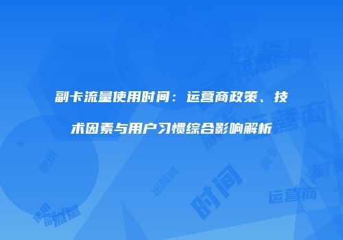 副卡流量使用时间：运营商政策、技术因素与用户习惯综合影响解析