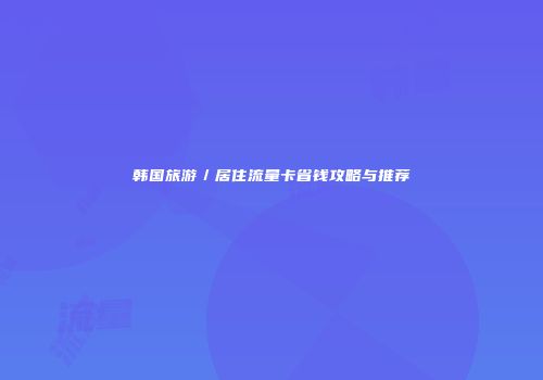 韩国旅游／居住流量卡省钱攻略与推荐