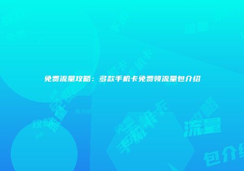 免费流量攻略：多款手机卡免费领流量包介绍