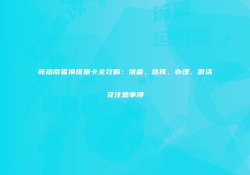 新指南者换流量卡全攻略：准备、选择、办理、激活及注意事项