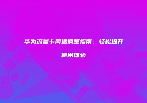 华为流量卡网速调整指南：轻松提升使用体验