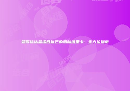 如何挑选最适合自己的移动流量卡：全方位指南