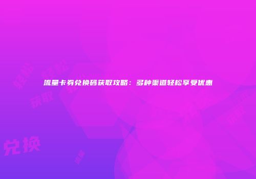 流量卡券兑换码获取攻略：多种渠道轻松享受优惠