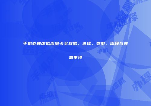 手机办理虚拟流量卡全攻略：选择、类型、流程与注意事项