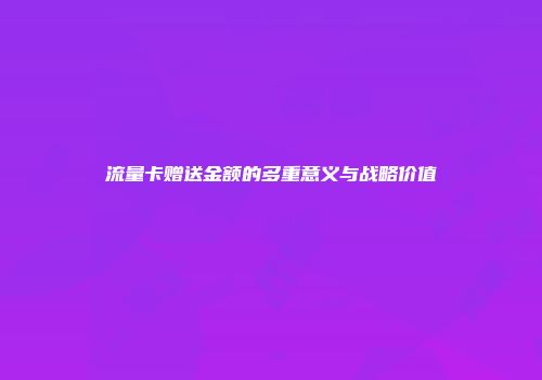 流量卡赠送金额的多重意义与战略价值
