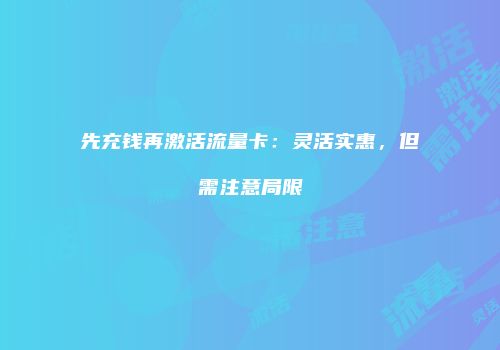 先充钱再激活流量卡：灵活实惠，但需注意局限