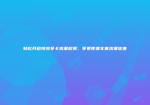 轻松开启悦悦享卡流量权限，享受便捷实惠流量优惠