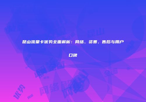 昆山流量卡优势全面解析：网络、资费、售后与用户口碑