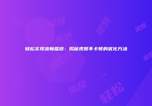 轻松实现流畅播放：揭秘视频不卡顿的优化方法